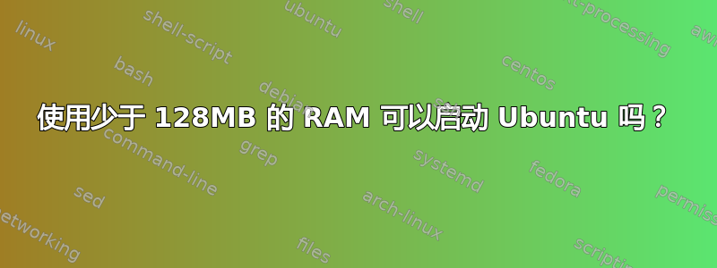 使用少于 128MB 的 RAM 可以启动 Ubuntu 吗？