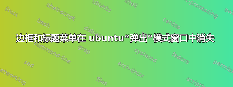 边框和标题菜单在 ubuntu“弹出”模式窗口中消失