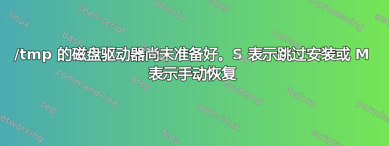 /tmp 的磁盘驱动器尚未准备好。S 表示跳过安装或 M 表示手动恢复