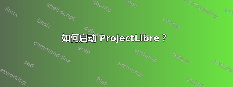 如何启动 ProjectLibre？