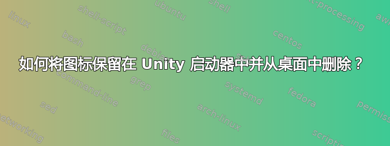 如何将图标保留在 Unity 启动器中并从桌面中删除？