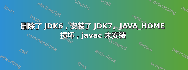 删除了 JDK6，安装了 JDK7。JAVA_HOME 损坏，javac 未安装