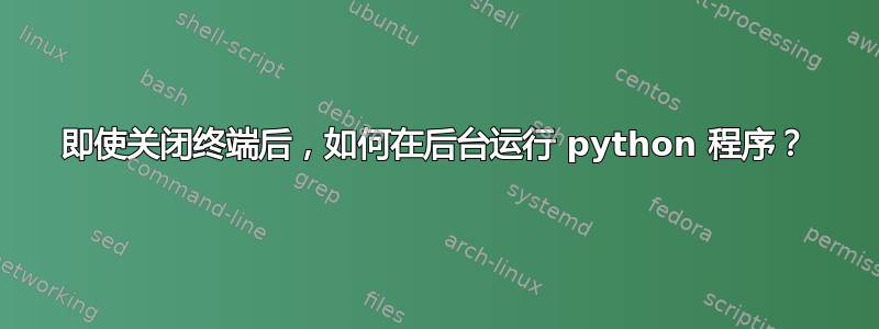 即使关闭终端后，如何在后台运行 python 程序？