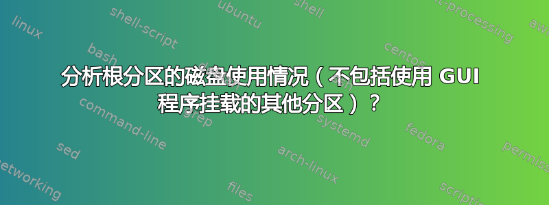 分析根分区的磁盘使用情况（不包括使用 GUI 程序挂载的其他分区）？