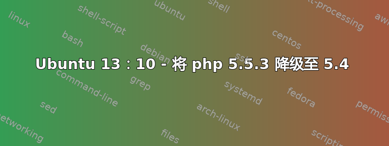 Ubuntu 13：10 - 将 php 5.5.3 降级至 5.4