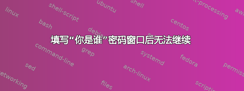 填写“你是谁”密码窗口后无法继续