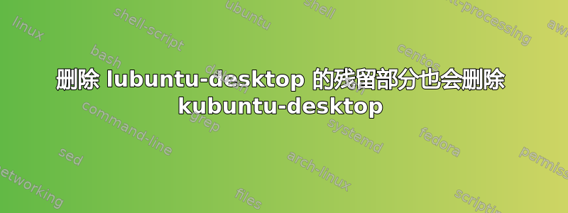 删除 lubuntu-desktop 的残留部分也会删除 kubuntu-desktop