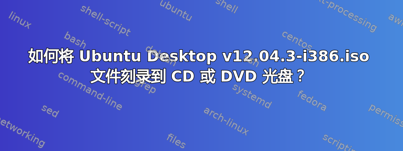 如何将 Ubuntu Desktop v12.04.3-i386.iso 文件刻录到 CD 或 DVD 光盘？