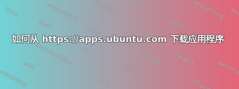 如何从 https://apps.ubuntu.com 下载应用程序