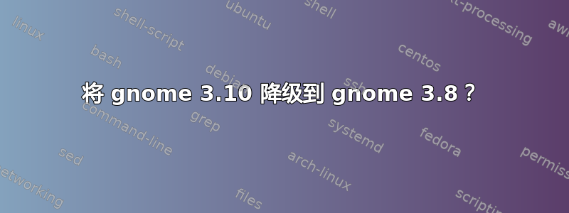 将 gnome 3.10 降级到 gnome 3.8？