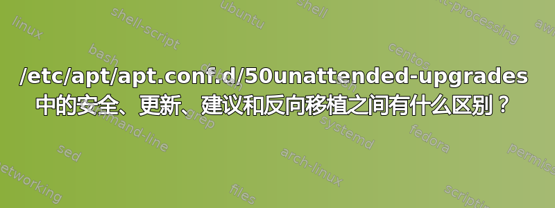 /etc/apt/apt.conf.d/50unattended-upgrades 中的安全、更新、建议和反向移植之间有什么区别？