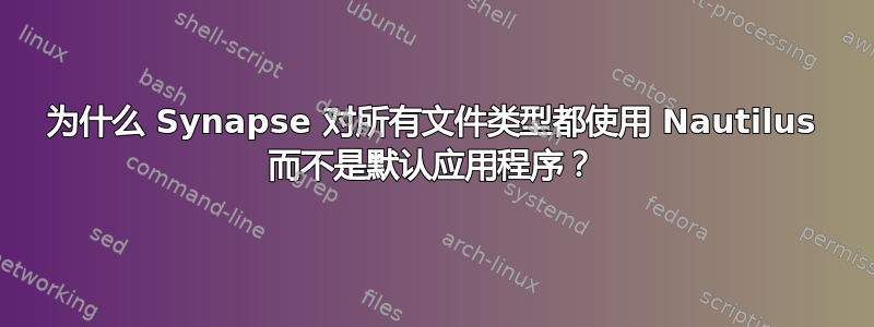 为什么 Synapse 对所有文件类型都使用 Nautilus 而不是默认应用程序？