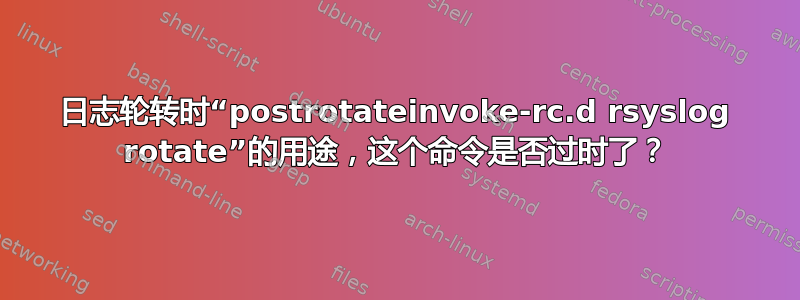 日志轮转时“postrotateinvoke-rc.d rsyslog rotate”的用途，这个命令是否过时了？