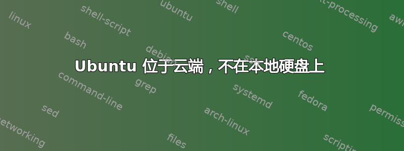 Ubuntu 位于云端，不在本地硬盘上