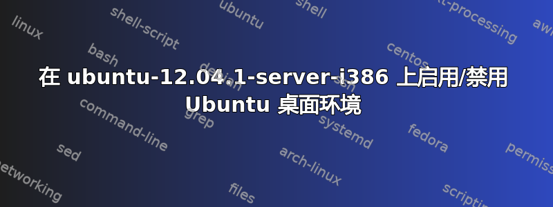 在 ubuntu-12.04.1-server-i386 上启用/禁用 Ubuntu 桌面环境