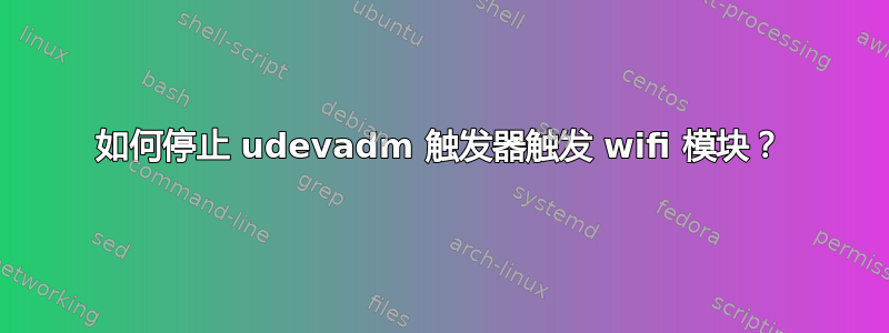 如何停止 udevadm 触发器触发 wifi 模块？