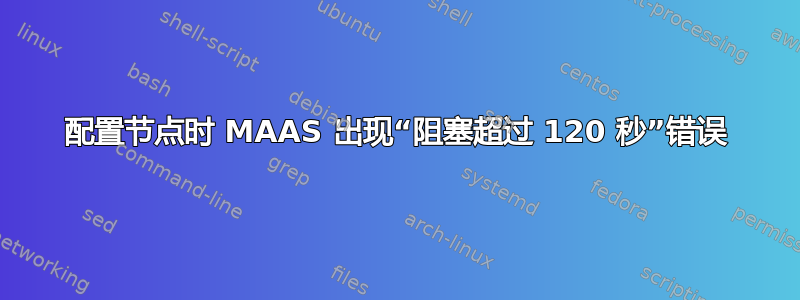 配置节点时 MAAS 出现“阻塞超过 120 秒”错误