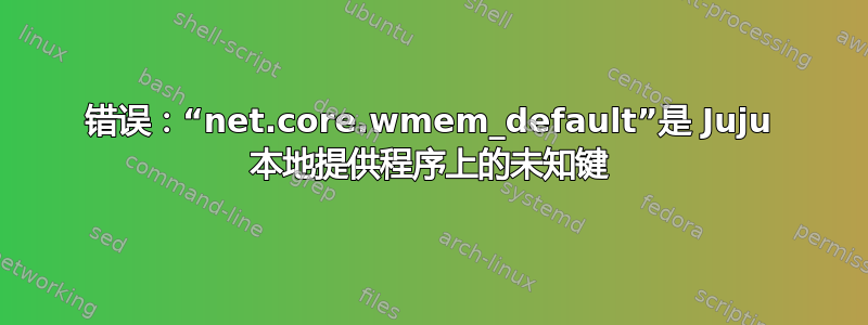 错误：“net.core.wmem_default”是 Juju 本地提供程序上的未知键