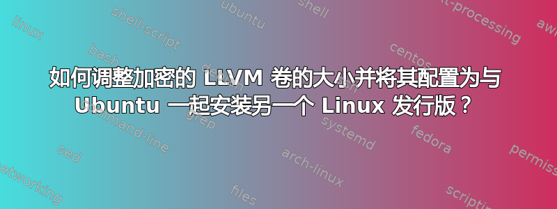 如何调整加密的 LLVM 卷的大小并将其配置为与 Ubuntu 一起安装另一个 Linux 发行版？