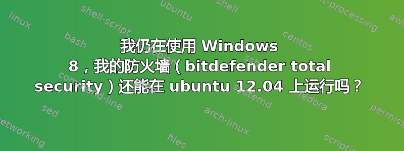 我仍在使用 Windows 8，我的防火墙（bitdefender total security）还能在 ubuntu 12.04 上运行吗？