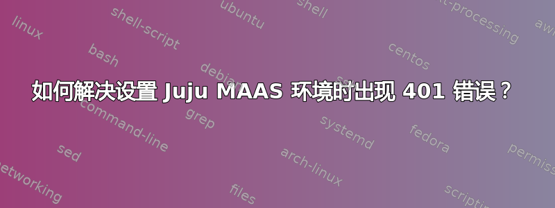 如何解决设置 Juju MAAS 环境时出现 401 错误？