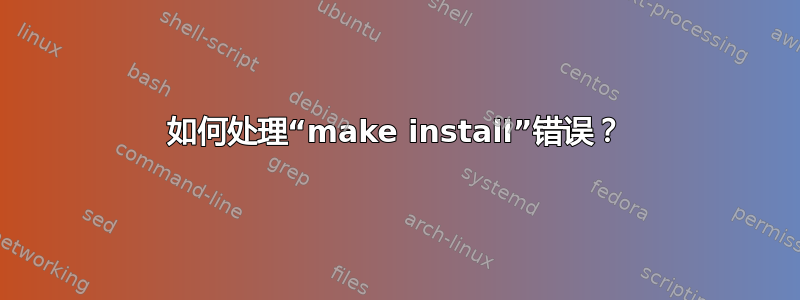 如何处理“make install”错误？