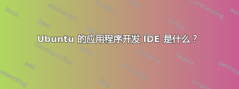 Ubuntu 的应用程序开发 IDE 是什么？