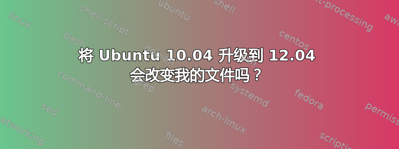 将 Ubuntu 10.04 升级到 12.04 会改变我的文件吗？