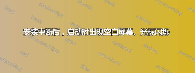 安装中断后，启动时出现空白屏幕、光标闪烁