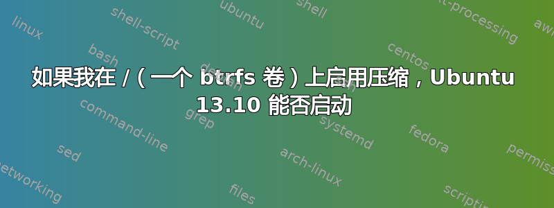 如果我在 /（一个 btrfs 卷）上启用压缩，Ubuntu 13.10 能否启动