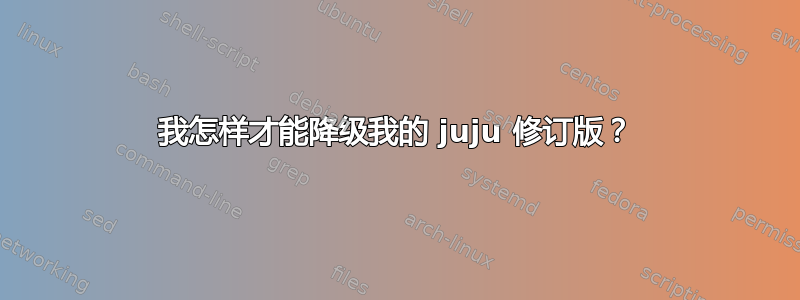 我怎样才能降级我的 juju 修订版？