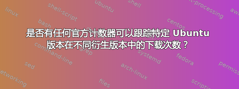 是否有任何官方计数器可以跟踪特定 Ubuntu 版本在不同衍生版本中的下载次数？