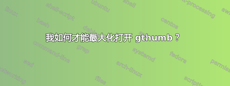 我如何才能最大化打开 gthumb？