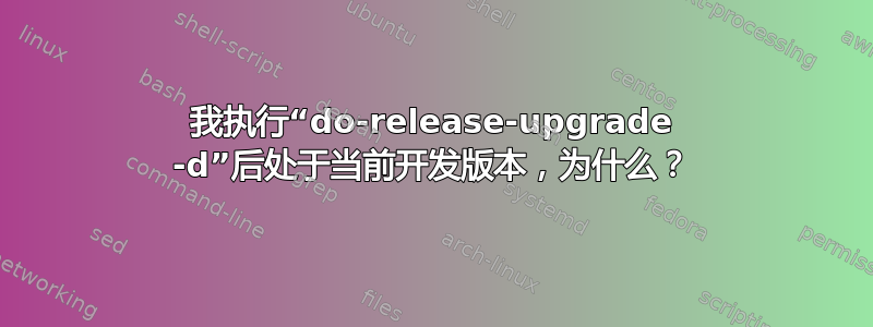 我执行“do-release-upgrade -d”后处于当前开发版本，为什么？