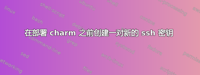 在部署 charm 之前创建一对新的 ssh 密钥