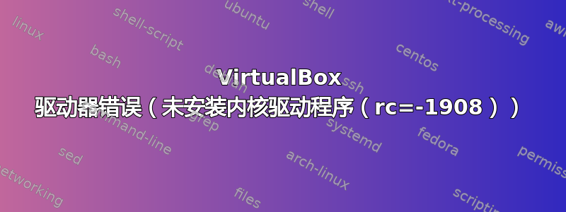 VirtualBox 驱动器错误（未安装内核驱动程序（rc=-1908））