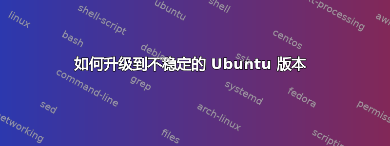 如何升级到不稳定的 Ubuntu 版本 