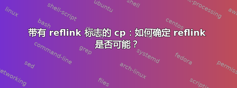 带有 reflink 标志的 cp：如何确定 reflink 是否可能？