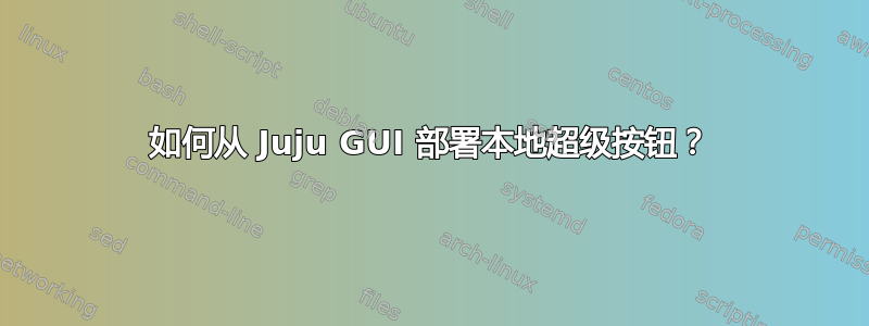 如何从 Juju GUI 部署本地超级按钮？