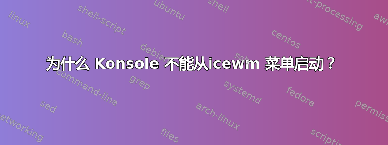 为什么 Konsole 不能从icewm 菜单启动？