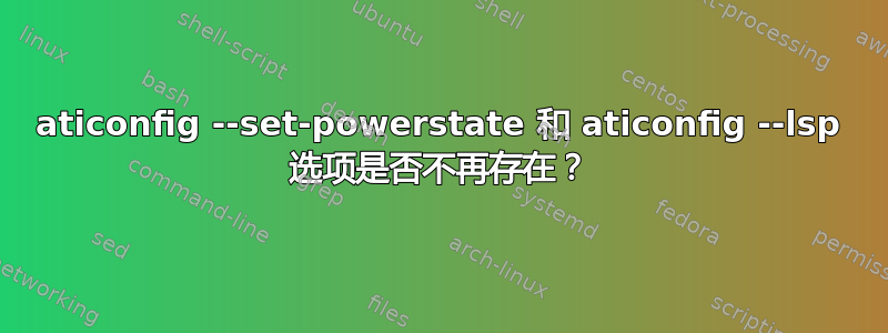 aticonfig --set-powerstate 和 aticonfig --lsp 选项是否不再存在？