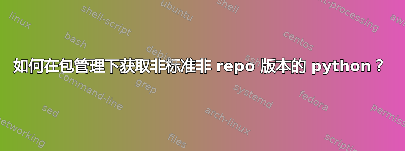 如何在包管理下获取非标准非 repo 版本的 python？