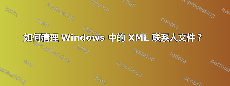 如何清理 Windows 中的 XML 联系人文件？