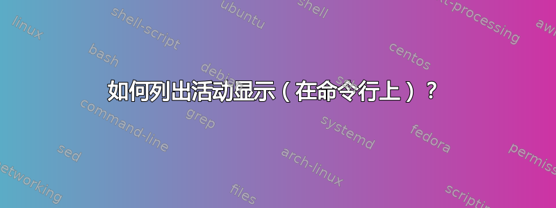 如何列出活动显示（在命令行上）？