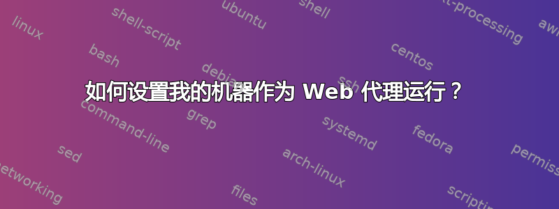 如何设置我的机器作为 Web 代理运行？