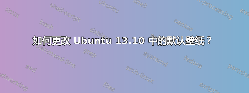 如何更改 Ubuntu 13.10 中的默认壁纸？