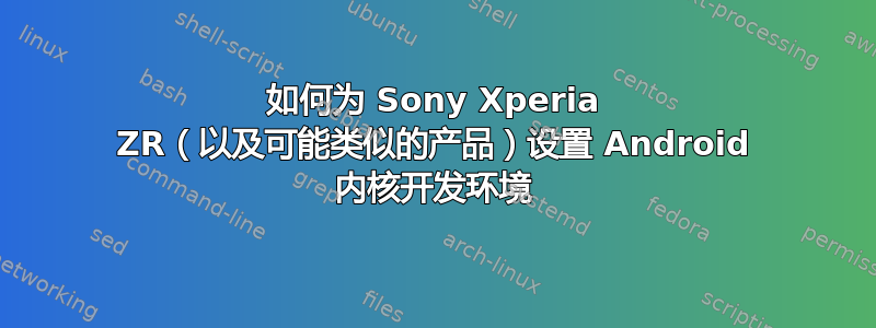 如何为 Sony Xperia ZR（以及可能类似的产品）设置 Android 内核开发环境