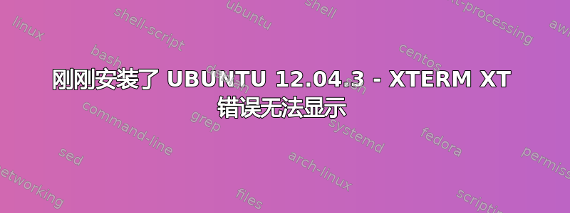 刚刚安装了 UBUNTU 12.04.3 - XTERM XT 错误无法显示