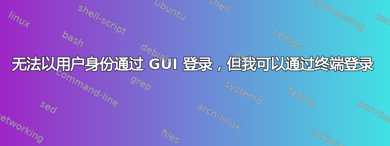 无法以用户身份通过​​ GUI 登录，但我可以通过终端登录