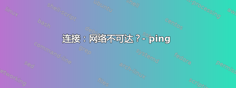 连接：网络不可达？- ping